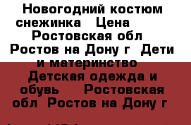 Новогодний костюм снежинка › Цена ­ 500 - Ростовская обл., Ростов-на-Дону г. Дети и материнство » Детская одежда и обувь   . Ростовская обл.,Ростов-на-Дону г.